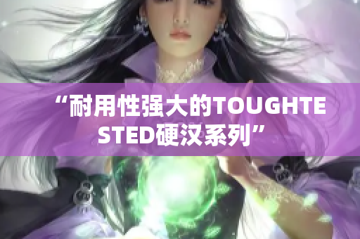 “耐用性强大的TOUGHTESTED硬汉系列”