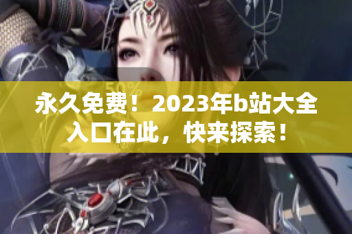 永久免费！2023年b站大全入口在此，快来探索！