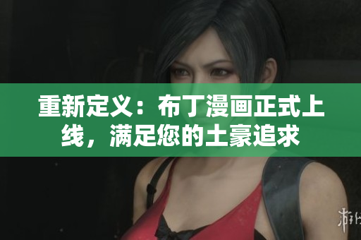 重新定义：布丁漫画正式上线，满足您的土豪追求