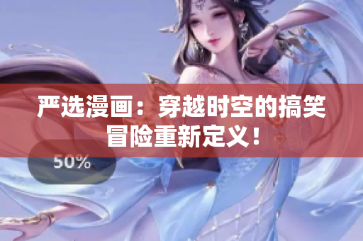 严选漫画：穿越时空的搞笑冒险重新定义！