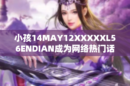 小孩14MAY12XXXXXL56ENDIAN成为网络热门话题