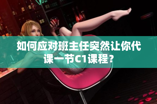 如何应对班主任突然让你代课一节C1课程？