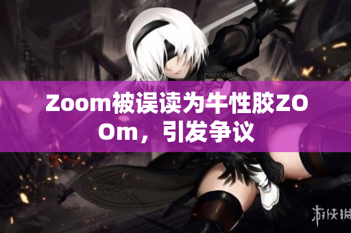 Zoom被误读为牛性胶ZOOm，引发争议