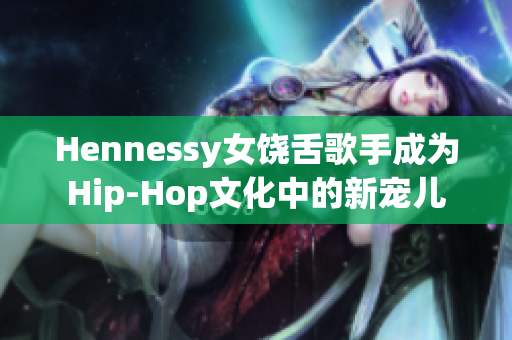 Hennessy女饶舌歌手成为Hip-Hop文化中的新宠儿