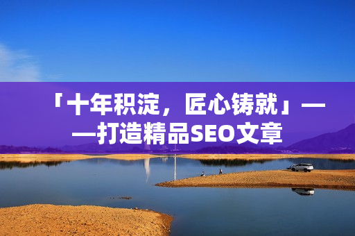 「十年积淀，匠心铸就」——打造精品SEO文章