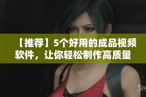 【推荐】5个好用的成品视频软件，让你轻松制作高质量视频
