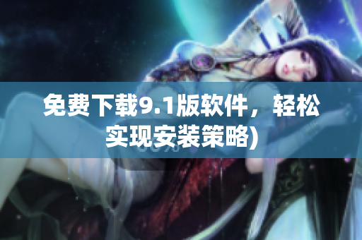 免费下载9.1版软件，轻松实现安装策略)