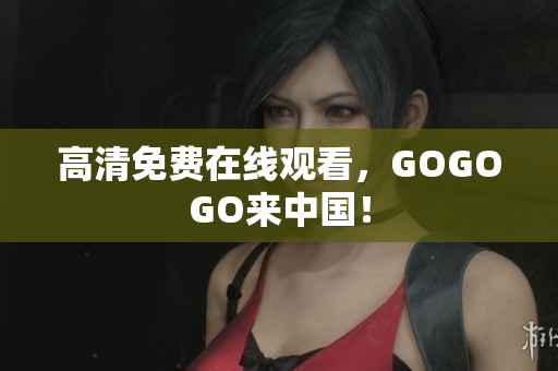 高清免费在线观看，GOGOGO来中国！