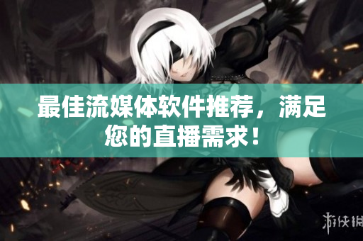 最佳流媒体软件推荐，满足您的直播需求！
