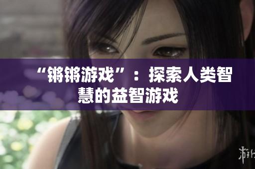 “锵锵游戏”：探索人类智慧的益智游戏