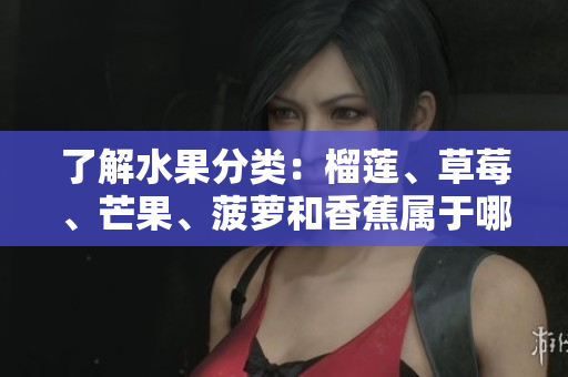 了解水果分类：榴莲、草莓、芒果、菠萝和香蕉属于哪些科？