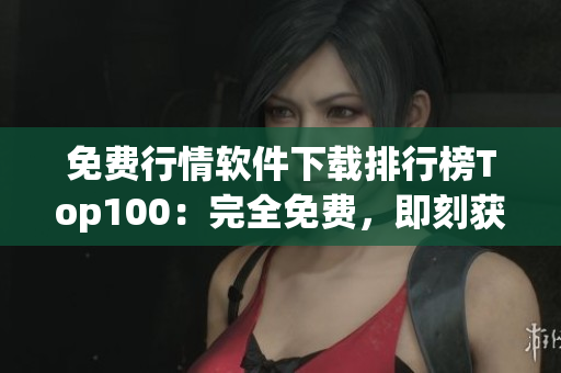 免费行情软件下载排行榜Top100：完全免费，即刻获得市场动态！