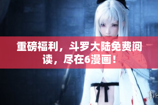 重磅福利，斗罗大陆免费阅读，尽在6漫画！