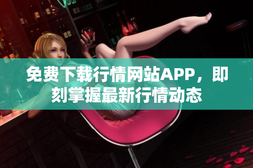 免费下载行情网站APP，即刻掌握最新行情动态