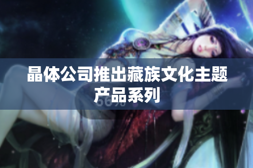 晶体公司推出藏族文化主题产品系列