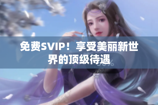 免费SVIP！享受美丽新世界的顶级待遇