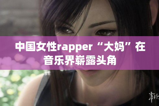 中国女性rapper“大妈”在音乐界崭露头角