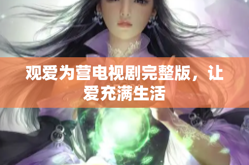 观爱为营电视剧完整版，让爱充满生活