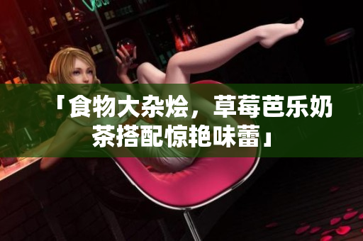 「食物大杂烩，草莓芭乐奶茶搭配惊艳味蕾」