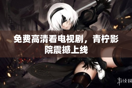 免费高清看电视剧，青柠影院震撼上线