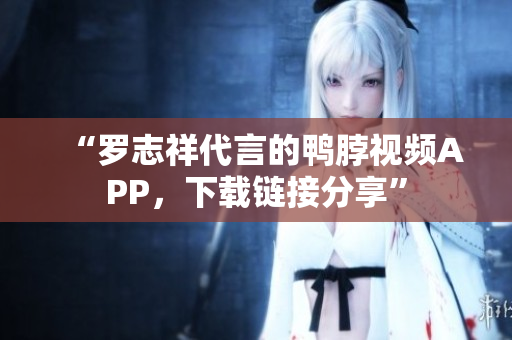 “罗志祥代言的鸭脖视频APP，下载链接分享”
