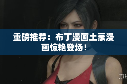 重磅推荐：布丁漫画土豪漫画惊艳登场！