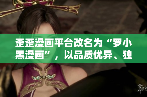 歪歪漫画平台改名为“罗小黑漫画”，以品质优异、独具特色的漫画作品全面上线。