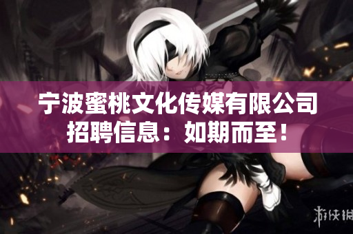 宁波蜜桃文化传媒有限公司招聘信息：如期而至！