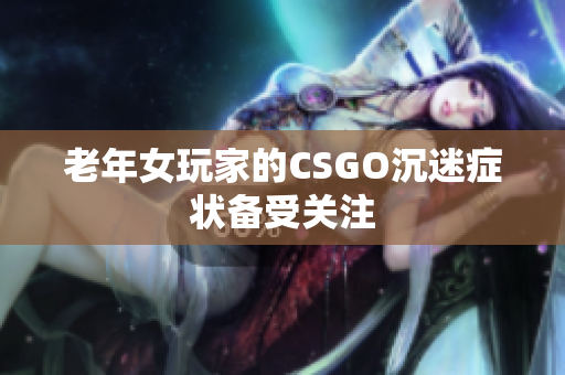 老年女玩家的CSGO沉迷症状备受关注