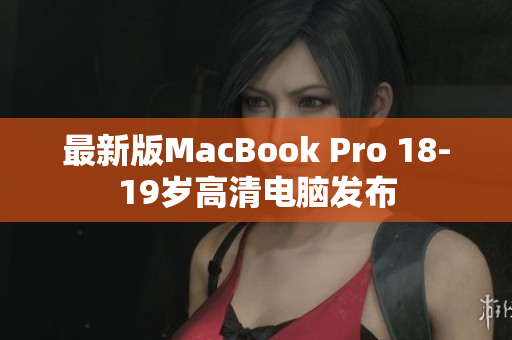 最新版MacBook Pro 18-19岁高清电脑发布