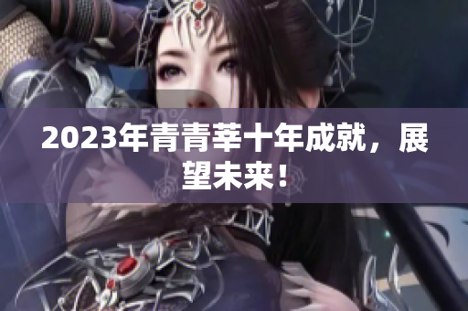 2023年青青莘十年成就，展望未来！