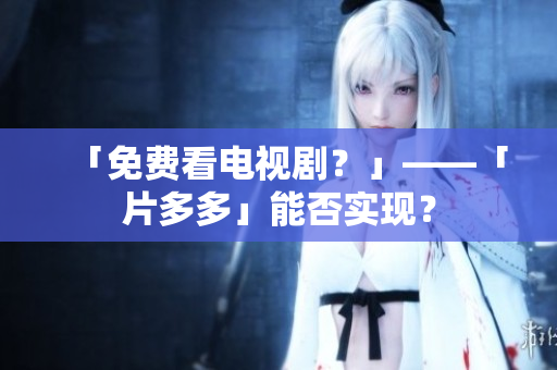「免费看电视剧？」——「片多多」能否实现？