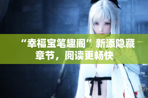 “幸福宝笔趣阁”新添隐藏章节，阅读更畅快