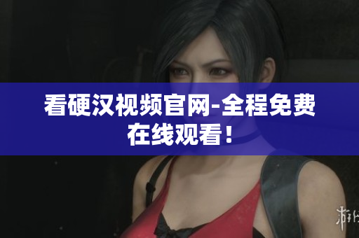 看硬汉视频官网-全程免费在线观看！