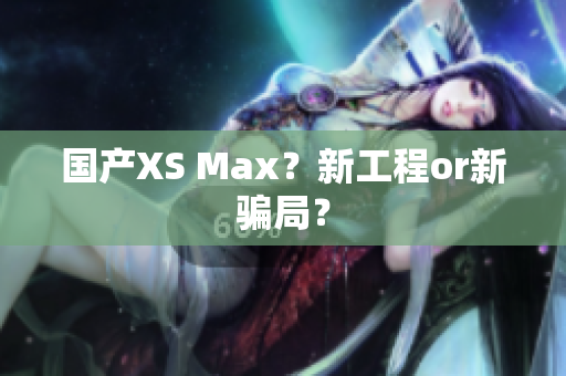 国产XS Max？新工程or新骗局？