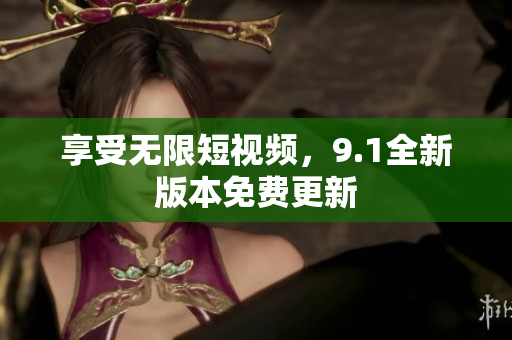 享受无限短视频，9.1全新版本免费更新