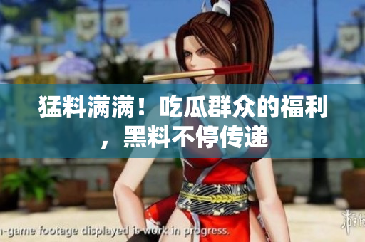 猛料满满！吃瓜群众的福利，黑料不停传递