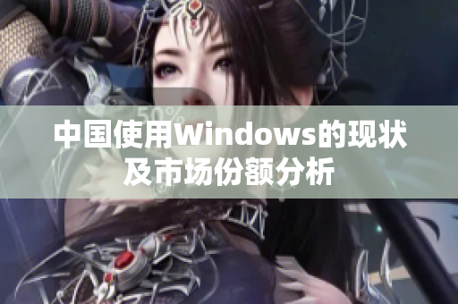 中国使用Windows的现状及市场份额分析