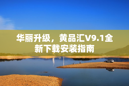 华丽升级，黄品汇V9.1全新下载安装指南