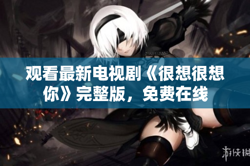 观看最新电视剧《很想很想你》完整版，免费在线