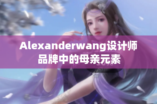 Alexanderwang设计师品牌中的母亲元素