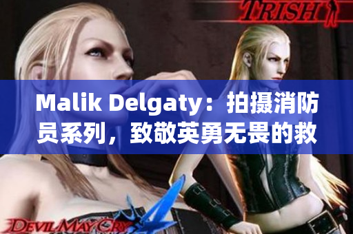 Malik Delgaty：拍摄消防员系列，致敬英勇无畏的救援人员