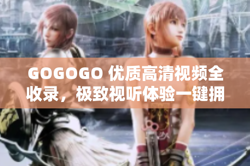 GOGOGO 优质高清视频全收录，极致视听体验一键拥有