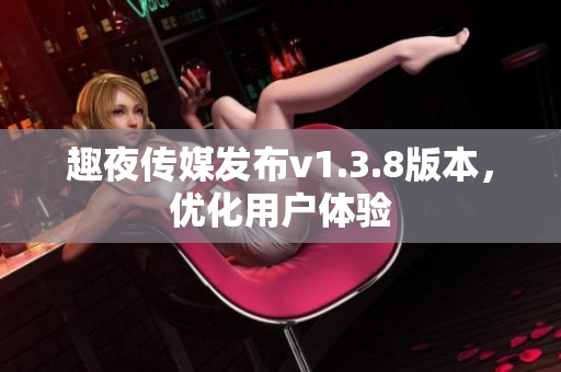 趣夜传媒发布v1.3.8版本，优化用户体验