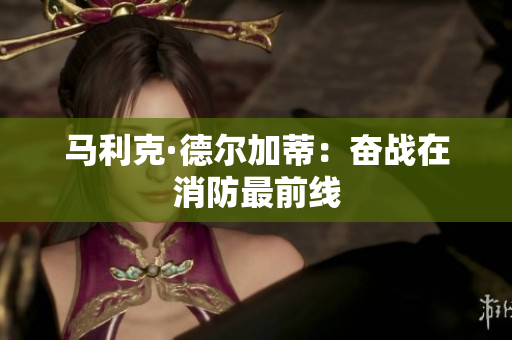 马利克·德尔加蒂：奋战在消防最前线