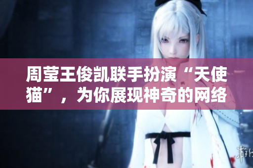 周莹王俊凯联手扮演“天使猫”，为你展现神奇的网络世界