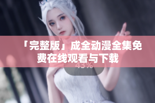 「完整版」成全动漫全集免费在线观看与下载