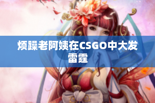 烦躁老阿姨在CSGO中大发雷霆