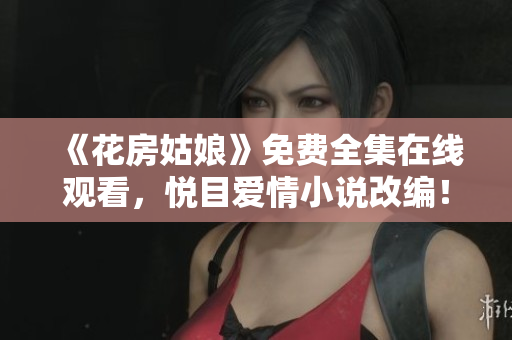 《花房姑娘》免费全集在线观看，悦目爱情小说改编！