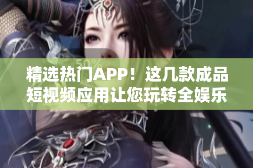 精选热门APP！这几款成品短视频应用让您玩转全娱乐圈！